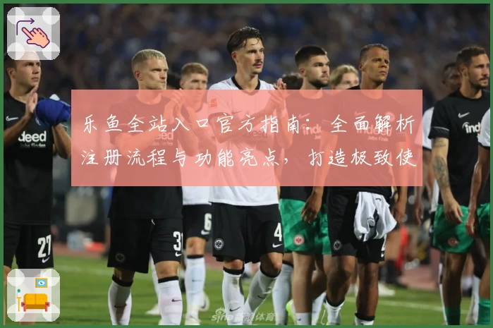 乐鱼全站入口官方指南：全面解析注册流程与功能亮点，打造极致使用体验