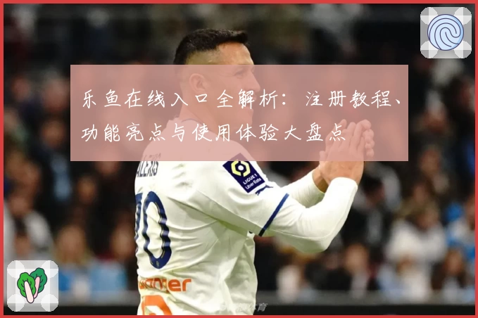 乐鱼在线入口全解析：注册教程、功能亮点与使用体验大盘点