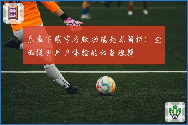 乐鱼下载官方版功能亮点解析：全面提升用户体验的必备选择