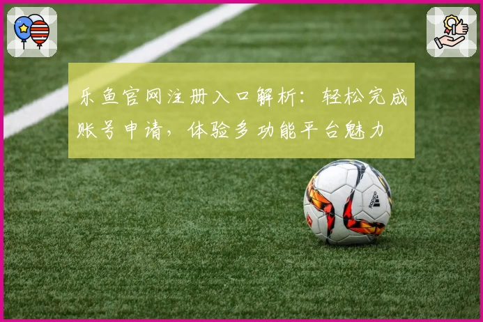 乐鱼官网注册入口解析:轻松完成账号申请,体验多功能平台魅力