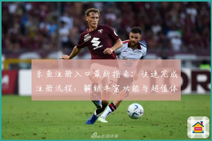 乐鱼注册入口最新指南：快速完成注册流程，解锁丰富功能与超值体验