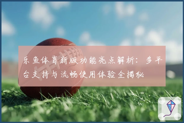 乐鱼体育新版功能亮点解析：多平台支持与流畅使用体验全揭秘