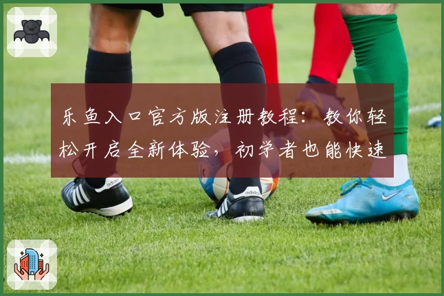 乐鱼入口官方版注册教程:教你轻松开启全新体验,初学者也能快速上手