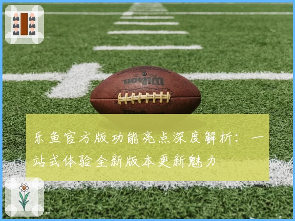 乐鱼官方版功能亮点深度解析：一站式体验全新版本更新魅力