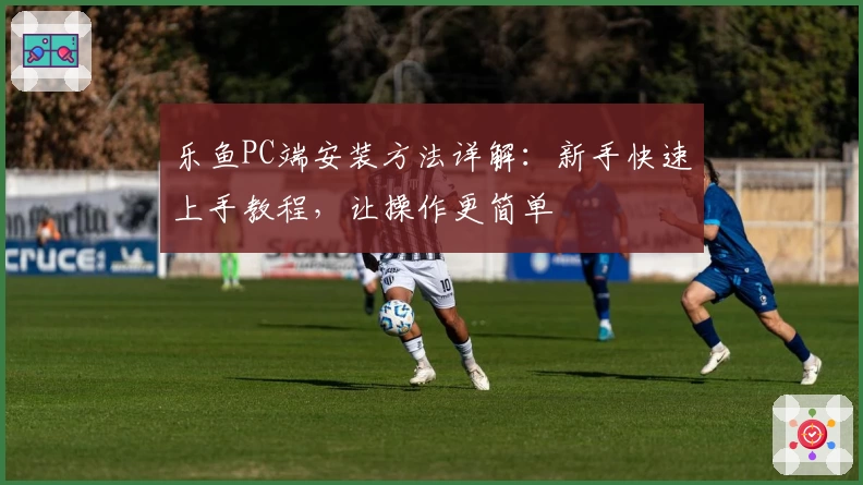 乐鱼PC端安装方法详解：新手快速上手教程，让操作更简单