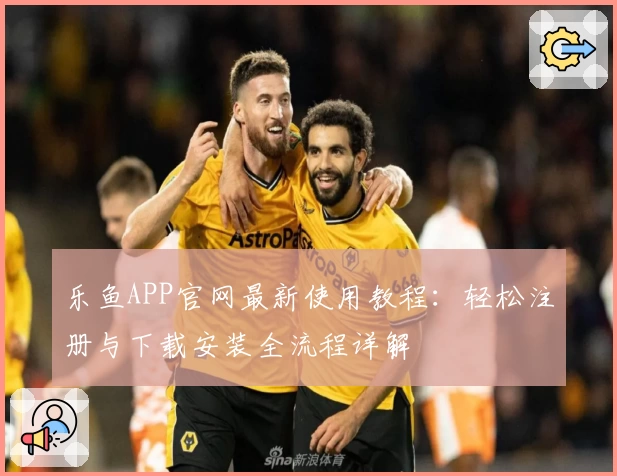 乐鱼APP官网最新使用教程：轻松注册与下载安装全流程详解