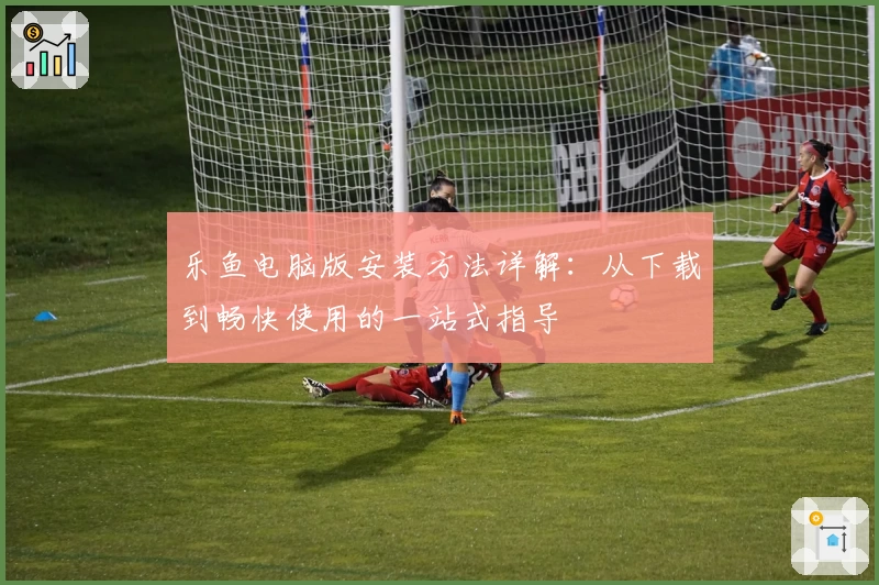 乐鱼电脑版安装方法详解：从下载到畅快使用的一站式指导