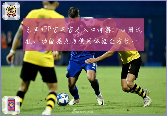 乐鱼APP官网官方入口详解:注册流程、功能亮点与使用体验全方位一览