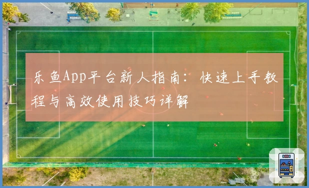 乐鱼App平台新人指南：快速上手教程与高效使用技巧详解