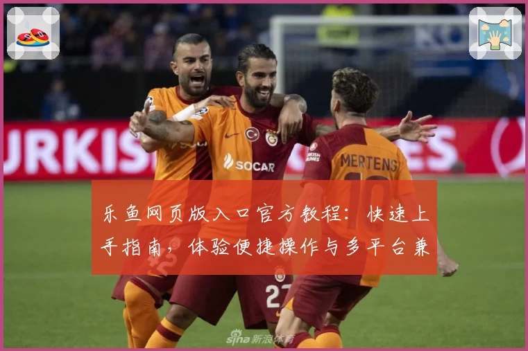 乐鱼网页版入口官方教程:快速上手指南,体验便捷操作与多平台兼容