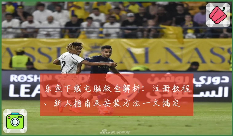乐鱼下载电脑版全解析：注册教程、新人指南及安装方法一文搞定