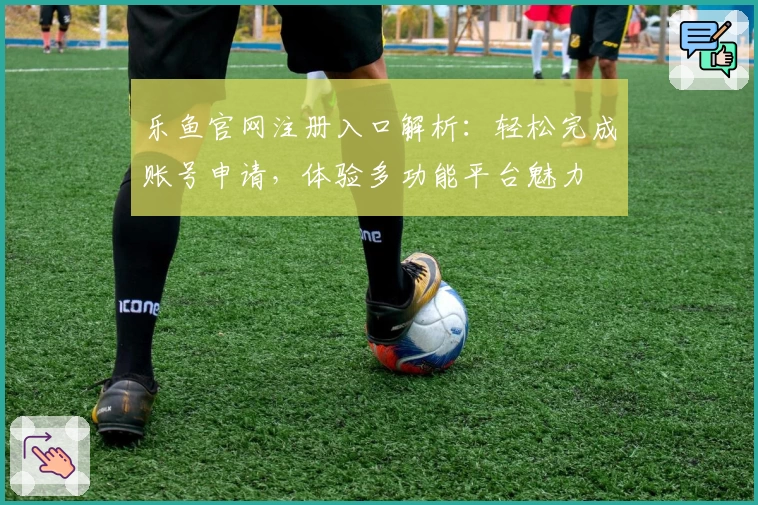 乐鱼官网注册入口解析：轻松完成账号申请，体验多功能平台魅力