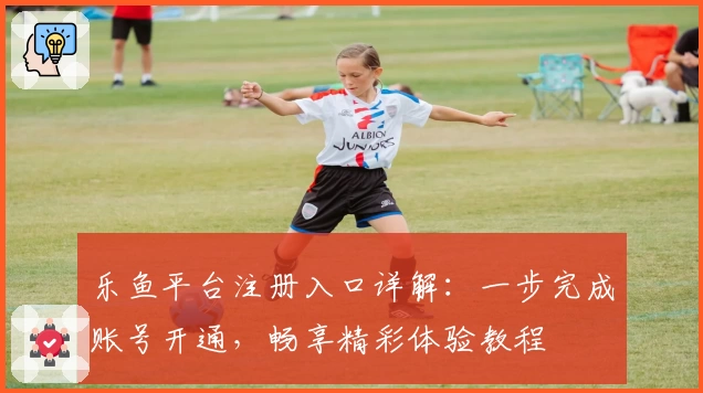 乐鱼平台注册入口详解:一步完成账号开通,畅享精彩体验教程