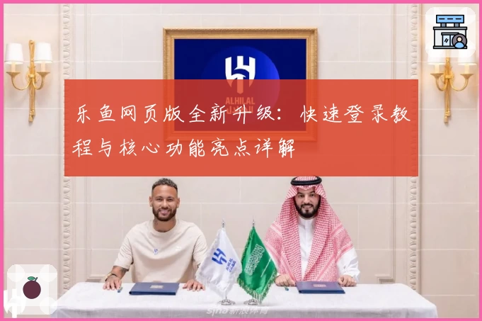 乐鱼网页版全新升级：快速登录教程与核心功能亮点详解