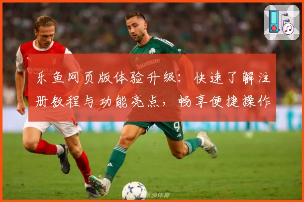 乐鱼网页版体验升级：快速了解注册教程与功能亮点，畅享便捷操作体验