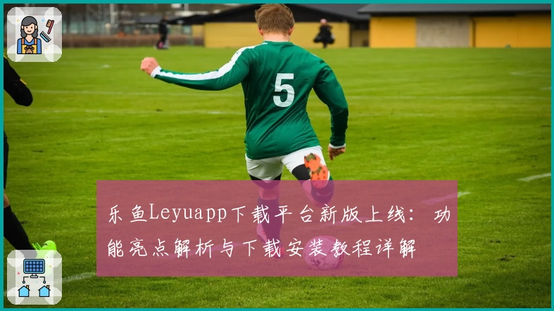 乐鱼Leyuapp下载平台新版上线：功能亮点解析与下载安装教程详解