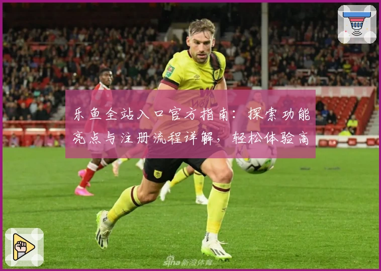 乐鱼全站入口官方指南:探索功能亮点与注册流程详解,轻松体验高级使用服务