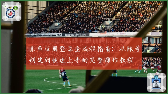 乐鱼注册登录全流程指南:从账号创建到快速上手的完整操作教程