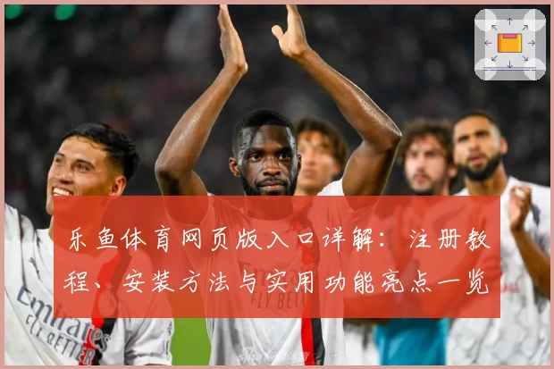 乐鱼体育网页版入口详解：注册教程、安装方法与实用功能亮点一览
