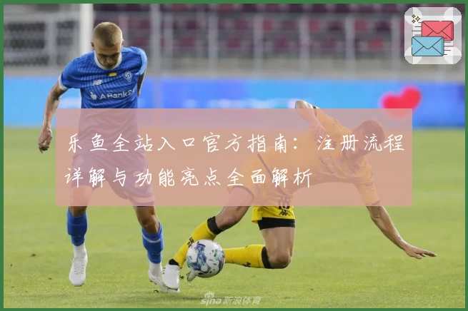 乐鱼全站入口官方指南：注册流程详解与功能亮点全面解析