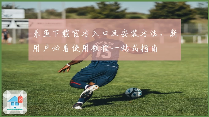 乐鱼下载官方入口及安装方法，新用户必看使用教程一站式指南