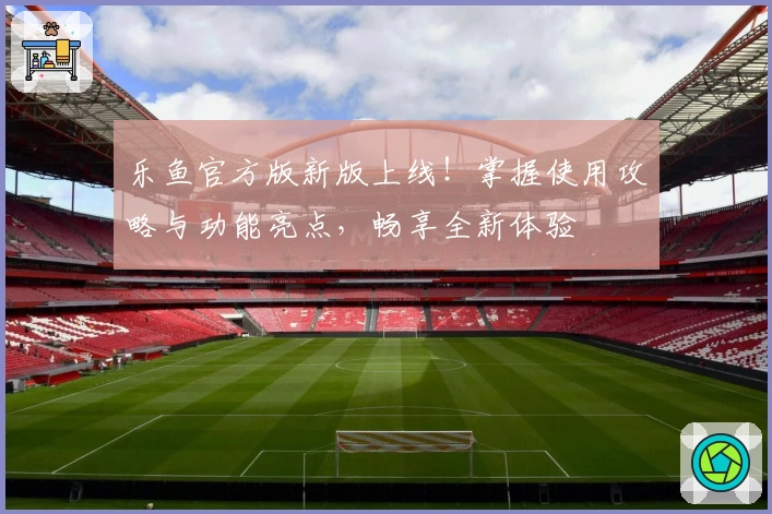 乐鱼官方版新版上线！掌握使用攻略与功能亮点，畅享全新体验