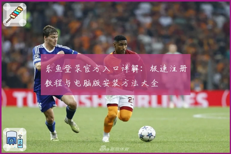 乐鱼登录官方入口详解：极速注册教程与电脑版安装方法大全