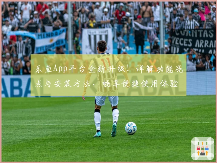 乐鱼App平台全新升级！详解功能亮点与安装方法，畅享便捷使用体验