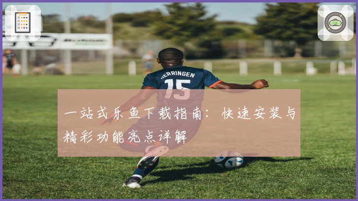 一站式乐鱼下载指南：快速安装与精彩功能亮点详解