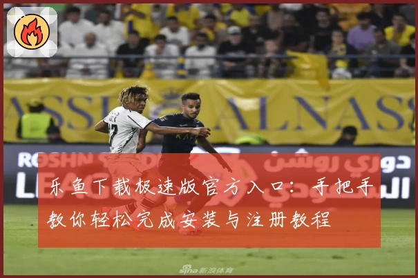 乐鱼下载极速版官方入口：手把手教你轻松完成安装与注册教程