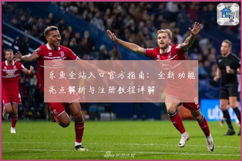 乐鱼全站入口官方指南：全新功能亮点解析与注册教程详解