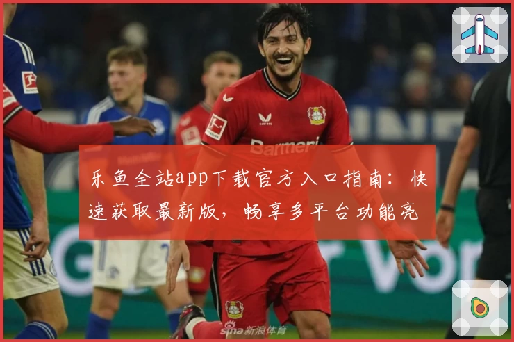 乐鱼全站app下载官方入口指南：快速获取最新版，畅享多平台功能亮点！