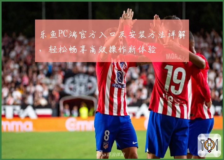 乐鱼PC端官方入口及安装方法详解，轻松畅享高效操作新体验