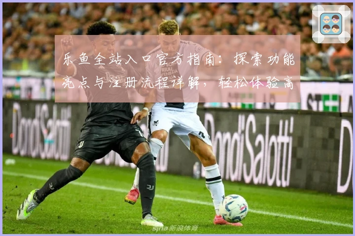 乐鱼全站入口官方指南：探索功能亮点与注册流程详解，轻松体验高级使用服务