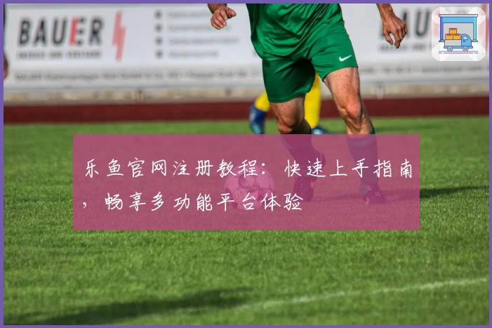 乐鱼官网注册教程：快速上手指南，畅享多功能平台体验
