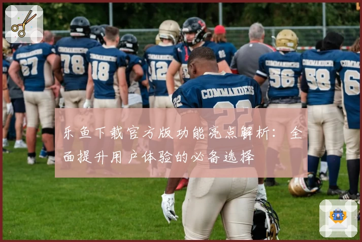 乐鱼下载官方版功能亮点解析：全面提升用户体验的必备选择
