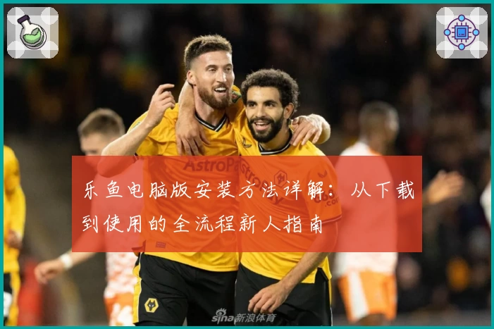 乐鱼电脑版安装方法详解：从下载到使用的全流程新人指南