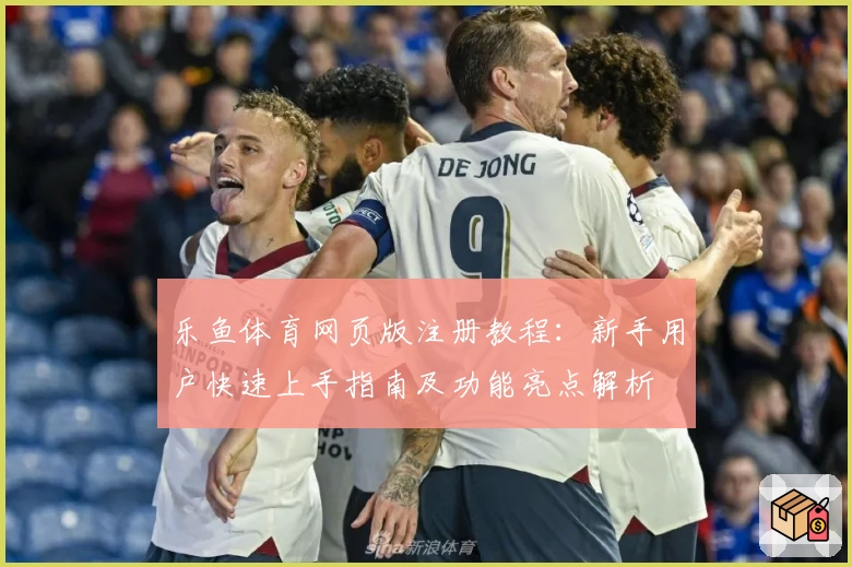乐鱼体育网页版注册教程：新手用户快速上手指南及功能亮点解析