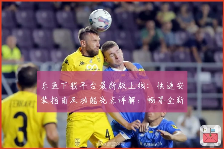 乐鱼下载平台最新版上线：快速安装指南及功能亮点详解，畅享全新玩法体验