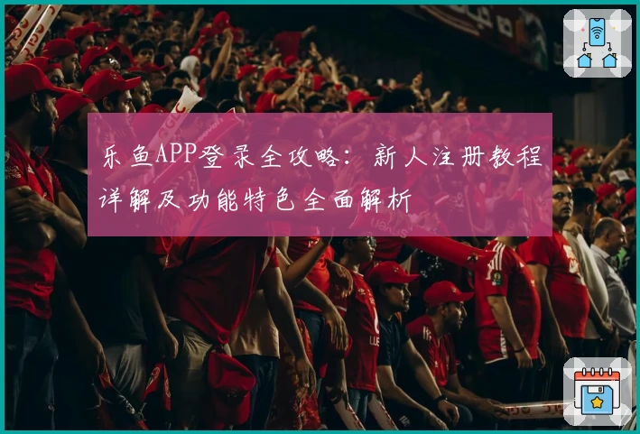 乐鱼APP登录全攻略：新人注册教程详解及功能特色全面解析