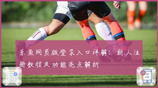 乐鱼网页版登录入口详解：新人注册教程及功能亮点解析