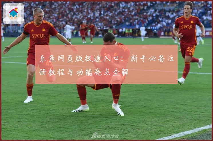 乐鱼网页版极速入口：新手必备注册教程与功能亮点全解