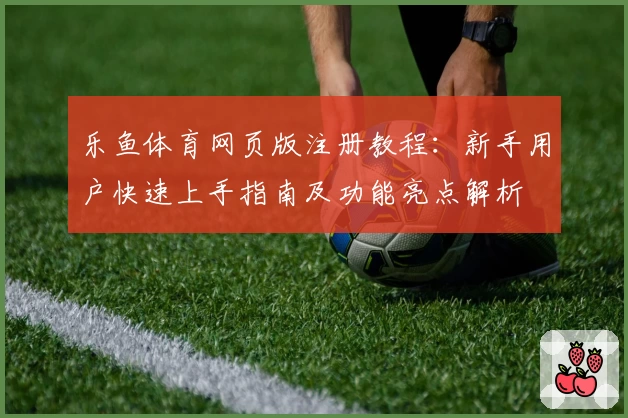 乐鱼体育网页版注册教程：新手用户快速上手指南及功能亮点解析
