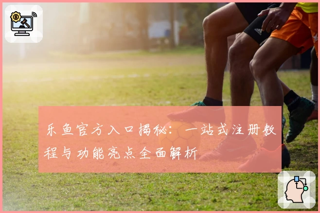 乐鱼官方入口揭秘：一站式注册教程与功能亮点全面解析