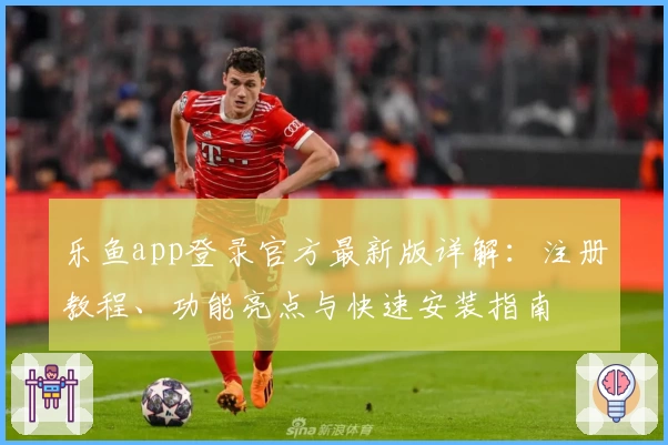 乐鱼app登录官方最新版详解：注册教程、功能亮点与快速安装指南
