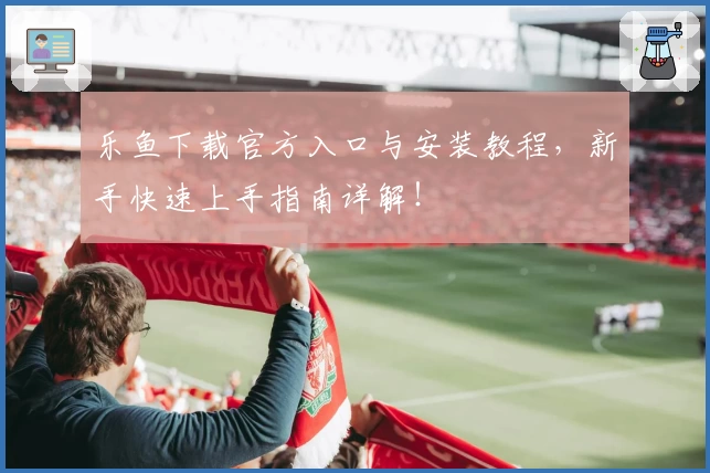 乐鱼下载官方入口与安装教程，新手快速上手指南详解！