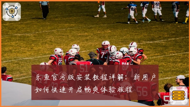 乐鱼官方版安装教程详解：新用户如何快速开启畅爽体验旅程