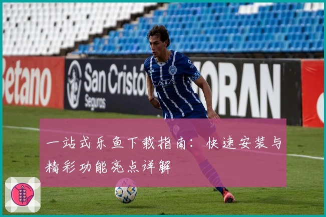 一站式乐鱼下载指南：快速安装与精彩功能亮点详解