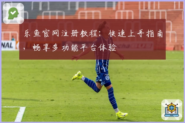 乐鱼官网注册教程：快速上手指南，畅享多功能平台体验