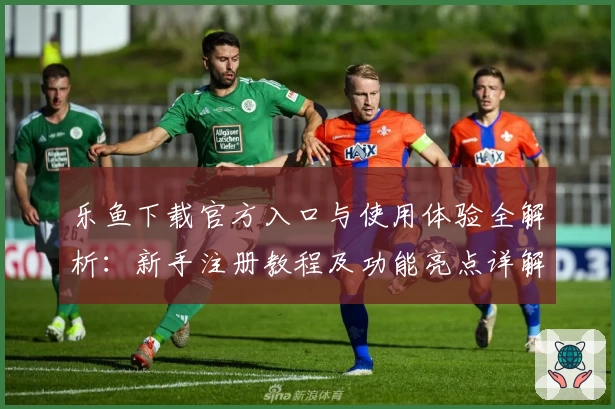 乐鱼下载官方入口与使用体验全解析：新手注册教程及功能亮点详解